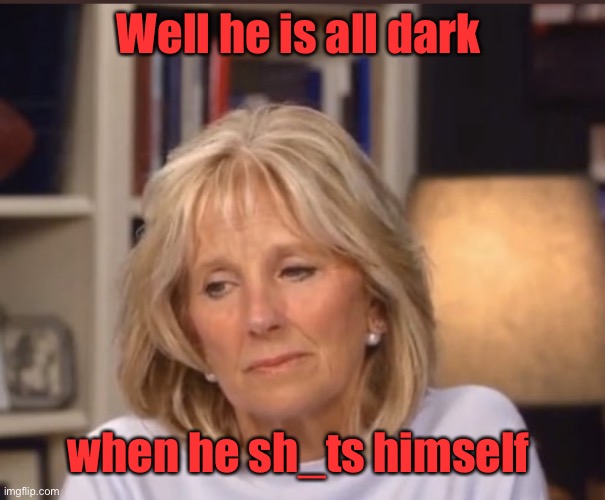 Jill Biden meme | Well he is all dark when he sh_ts himself | image tagged in jill biden meme | made w/ Imgflip meme maker