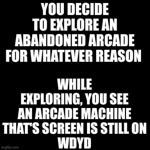 TW: Flashing lights; 1-2 OCs allowed, no Joke OCs | YOU DECIDE TO EXPLORE AN ABANDONED ARCADE FOR WHATEVER REASON; WHILE EXPLORING, YOU SEE AN ARCADE MACHINE THAT'S SCREEN IS STILL ON
WDYD | image tagged in memes,blank transparent square | made w/ Imgflip meme maker