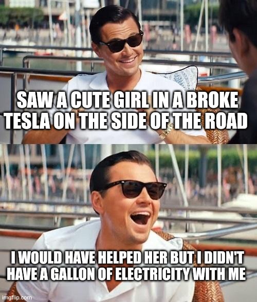 Leonardo Dicaprio Wolf Of Wall Street Meme | SAW A CUTE GIRL IN A BROKE TESLA ON THE SIDE OF THE ROAD; I WOULD HAVE HELPED HER BUT I DIDN'T HAVE A GALLON OF ELECTRICITY WITH ME | image tagged in memes,leonardo dicaprio wolf of wall street | made w/ Imgflip meme maker