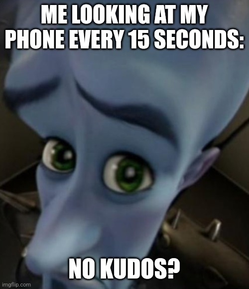 The trouble of a fanfictioner | ME LOOKING AT MY PHONE EVERY 15 SECONDS:; NO KUDOS? | image tagged in sad megamind | made w/ Imgflip meme maker