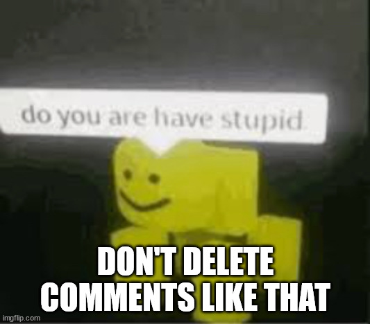 do you are have stupid | DON'T DELETE COMMENTS LIKE THAT | image tagged in do you are have stupid | made w/ Imgflip meme maker