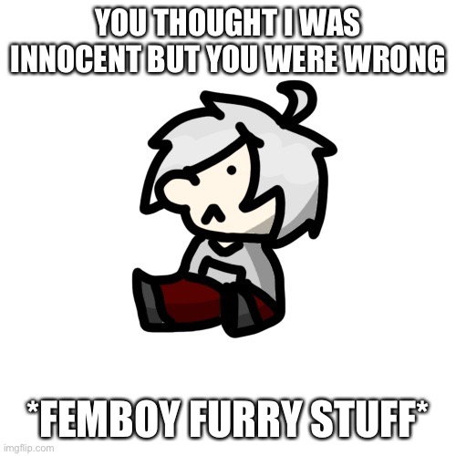 YOU THOUGHT I WAS INNOCENT BUT YOU WERE WRONG; *FEMBOY FURRY STUFF* | made w/ Imgflip meme maker