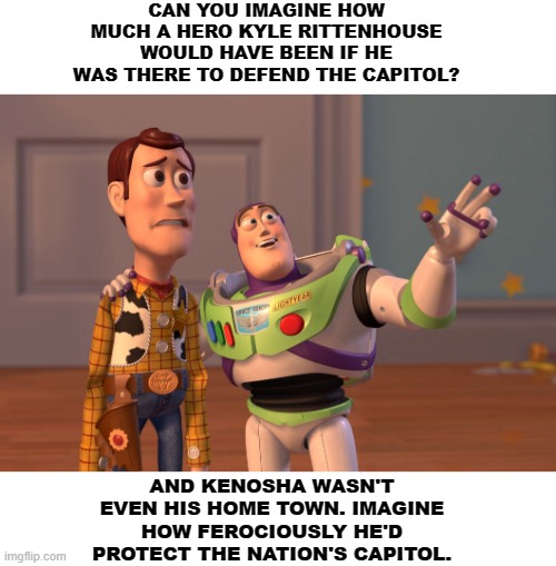 Instead, the rest of the "Innocent" MAGA there just watched and chose not to exercise 2A that day. | CAN YOU IMAGINE HOW MUCH A HERO KYLE RITTENHOUSE WOULD HAVE BEEN IF HE WAS THERE TO DEFEND THE CAPITOL? AND KENOSHA WASN'T EVEN HIS HOME TOWN. IMAGINE HOW FEROCIOUSLY HE'D PROTECT THE NATION'S CAPITOL. | image tagged in memes,x x everywhere,kyle rittenhouse,capitol riot,ashley babbit,bobbit | made w/ Imgflip meme maker