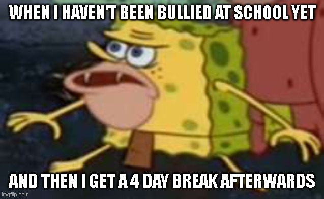 Spongegar | WHEN I HAVEN'T BEEN BULLIED AT SCHOOL YET; AND THEN I GET A 4 DAY BREAK AFTERWARDS | image tagged in memes,spongegar | made w/ Imgflip meme maker