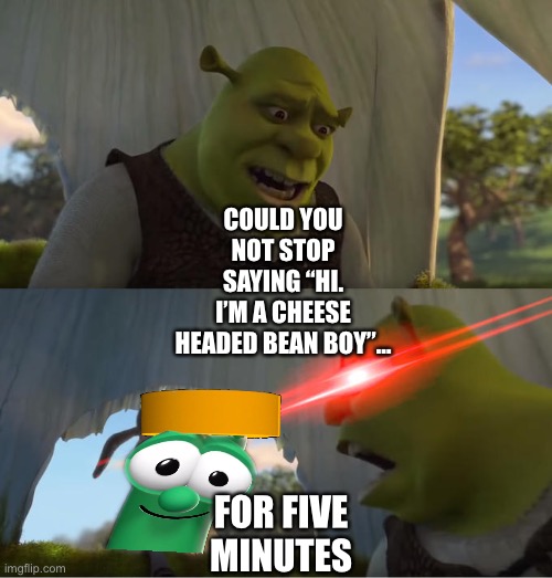 Shrek gets very tired of Cheese Headed Bean Boy saying “Hi. I’m a Cheese Headed Bean Boy” | COULD YOU NOT STOP SAYING “HI. I’M A CHEESE HEADED BEAN BOY”…; FOR FIVE MINUTES | image tagged in shrek for five minutes,veggietales,funny memes,crossover | made w/ Imgflip meme maker
