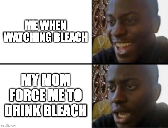 Which one is better | ME WHEN WATCHING BLEACH; MY MOM FORCE ME TO DRINK BLEACH | image tagged in oh yeah oh no,anime,anime meme,bleach,bleach meme,clorox | made w/ Imgflip meme maker