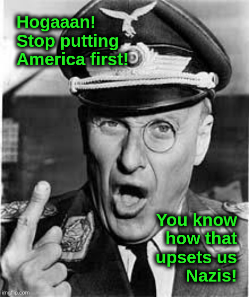 America First | Hogaaan!
Stop putting
America first! You know
how that
upsets us
Nazis! | image tagged in america first,nazis,liberals,democrats,globalism,maga | made w/ Imgflip meme maker