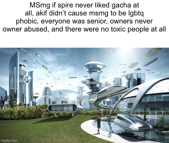 The future world if | MSmg if spire never liked gacha at all, akif didn’t cause msmg to be lgbtq phobic, everyone was senior, owners never owner abused, and there were no toxic people at all | image tagged in the future world if | made w/ Imgflip meme maker