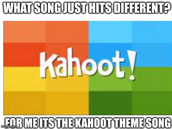 Comment down below if you agree | WHAT SONG JUST HITS DIFFERENT? FOR ME ITS THE KAHOOT THEME SONG | image tagged in blank white template,kahoot | made w/ Imgflip meme maker
