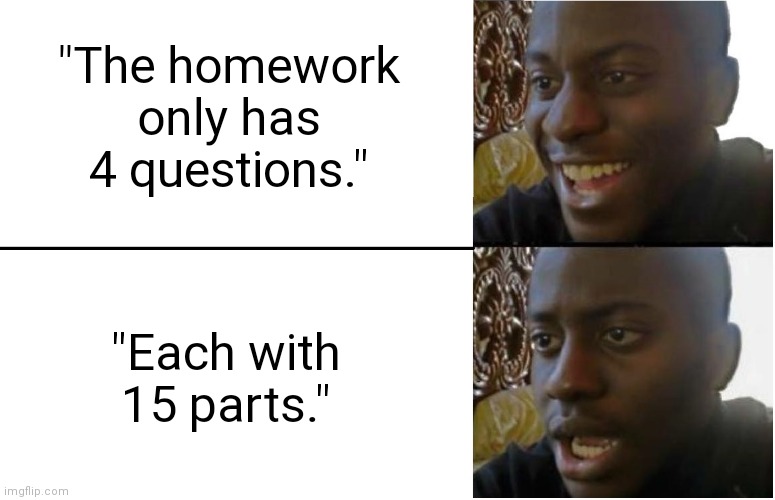 Disappointed Black Guy | "The homework only has 4 questions."; "Each with 15 parts." | image tagged in disappointed black guy | made w/ Imgflip meme maker