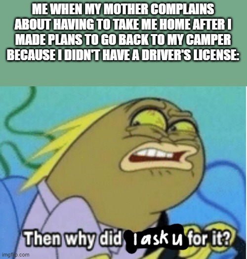 Idk why i even asked her to do that ok and why the hell should it matter if i ask for that or not THIS WAS LAST TIME BTW | ME WHEN MY MOTHER COMPLAINS ABOUT HAVING TO TAKE ME HOME AFTER I MADE PLANS TO GO BACK TO MY CAMPER BECAUSE I DIDN'T HAVE A DRIVER'S LICENSE: | image tagged in memes,spongebob squarepants,relatable memes,fire back,savage memes,dank memes | made w/ Imgflip meme maker