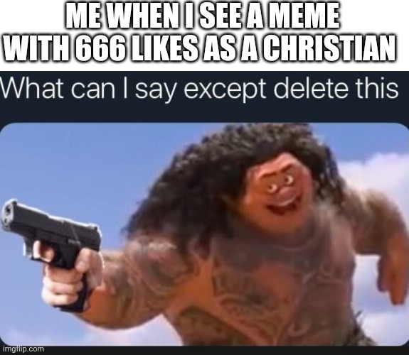 What can I say except delete this | ME WHEN I SEE A MEME WITH 666 LIKES AS A CHRISTIAN | image tagged in what can i say except delete this | made w/ Imgflip meme maker