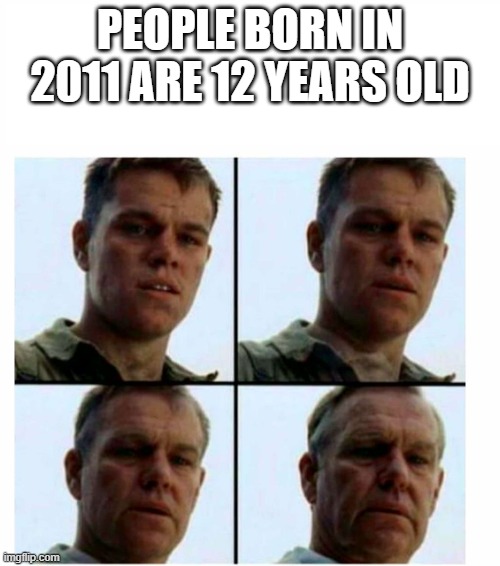 *2010, sorry typo and my computer died before I could change the title | PEOPLE BORN IN 2011 ARE 12 YEARS OLD | image tagged in matt damon gets older | made w/ Imgflip meme maker