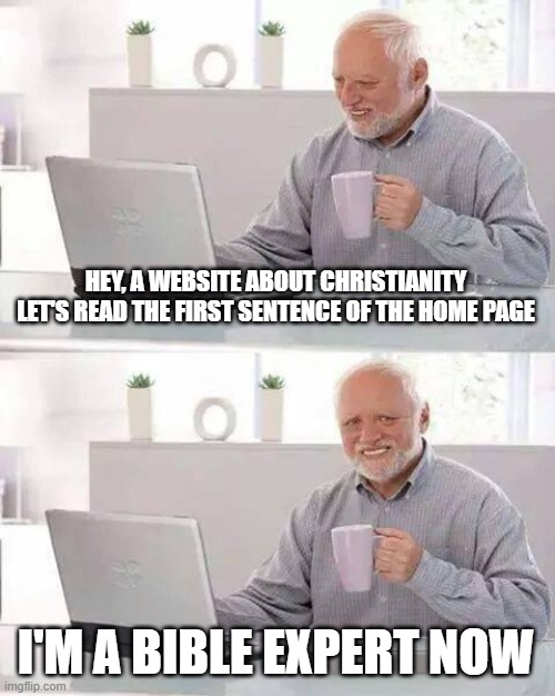 I'm an expert now | HEY, A WEBSITE ABOUT CHRISTIANITY LET'S READ THE FIRST SENTENCE OF THE HOME PAGE; I'M A BIBLE EXPERT NOW | image tagged in memes,hide the pain harold,expert,studying,website | made w/ Imgflip meme maker