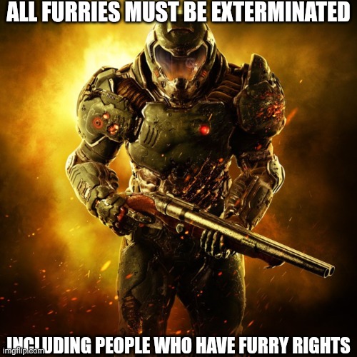 Imma spread the word here! | ALL FURRIES MUST BE EXTERMINATED; INCLUDING PEOPLE WHO HAVE FURRY RIGHTS | image tagged in doom guy | made w/ Imgflip meme maker