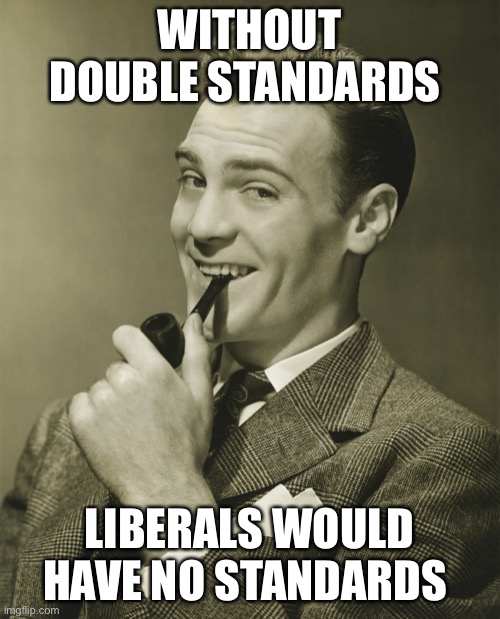 Smug | WITHOUT DOUBLE STANDARDS LIBERALS WOULD HAVE NO STANDARDS | image tagged in smug | made w/ Imgflip meme maker