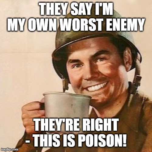 as in this tastes really bad! | THEY SAY I'M MY OWN WORST ENEMY; THEY'RE RIGHT - THIS IS POISON! | image tagged in coffee soldier | made w/ Imgflip meme maker