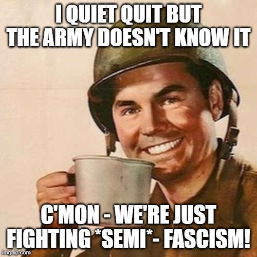 semi tough | I QUIET QUIT BUT THE ARMY DOESN'T KNOW IT; C'MON - WE'RE JUST FIGHTING *SEMI*- FASCISM! | image tagged in coffee soldier | made w/ Imgflip meme maker