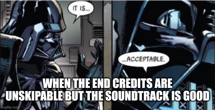 It Is Acceptable | WHEN THE END CREDITS ARE UNSKIPABLE BUT THE SOUNDTRACK IS GOOD | image tagged in it is acceptable | made w/ Imgflip meme maker