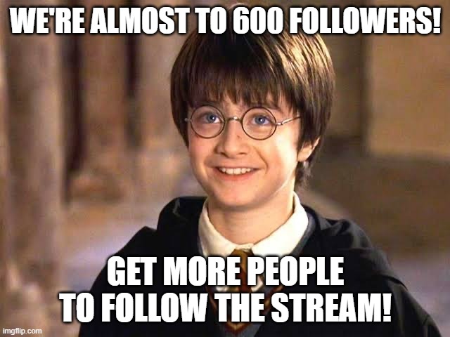 Let's goooooo | WE'RE ALMOST TO 600 FOLLOWERS! GET MORE PEOPLE TO FOLLOW THE STREAM! | image tagged in harry potter smiling | made w/ Imgflip meme maker