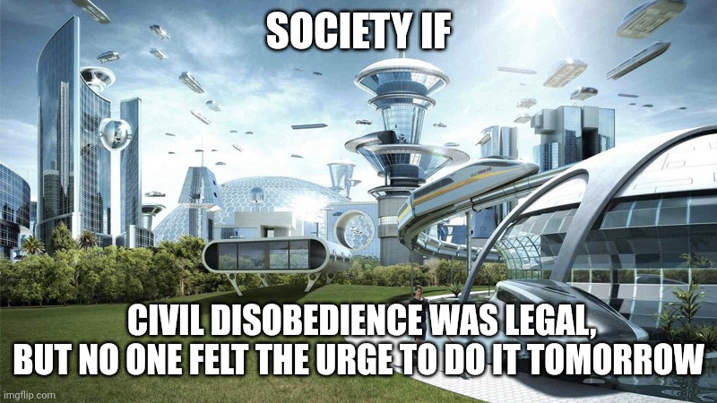 The future world if |  SOCIETY IF; CIVIL DISOBEDIENCE WAS LEGAL, BUT NO ONE FELT THE URGE TO DO IT TOMORROW | image tagged in the future world if | made w/ Imgflip meme maker