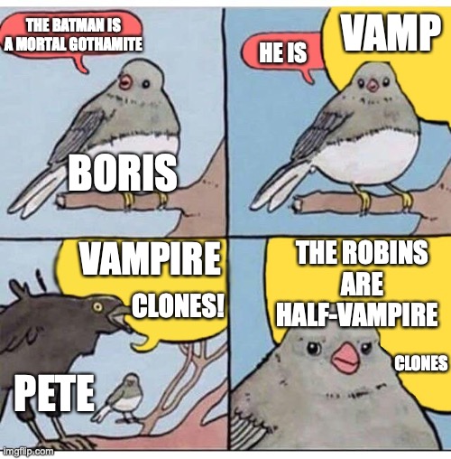 annoyed bird | THE BATMAN IS A MORTAL GOTHAMITE; VAMP; HE IS; BORIS; THE ROBINS ARE HALF-VAMPIRE; VAMPIRE; CLONES! CLONES; PETE | image tagged in annoyed bird | made w/ Imgflip meme maker