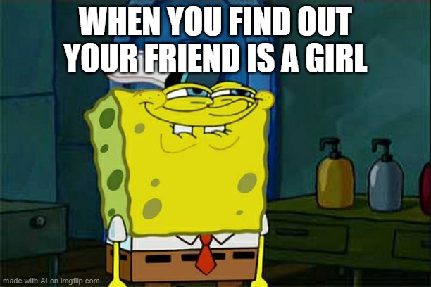 I like these friends, don't you, have a girl? | WHEN YOU FIND OUT YOUR FRIEND IS A GIRL | image tagged in memes,don't you squidward | made w/ Imgflip meme maker