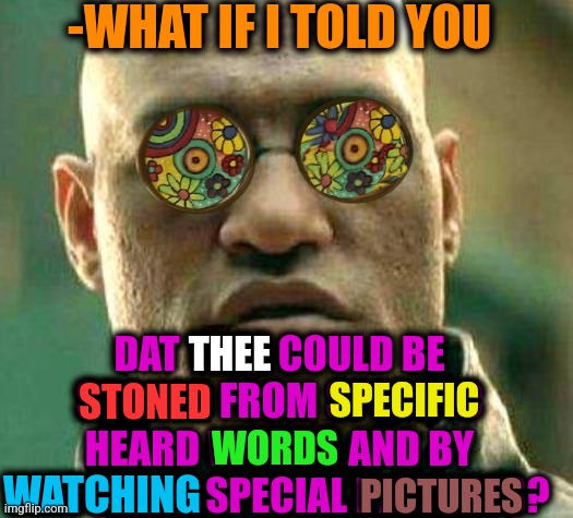 -Done. Wish successful. |  -WHAT IF I TOLD YOU; DAT THEE COULD BE STONED FROM SPECIFIC HEARD WORDS AND BY WATCHING SPECIAL PICTURES? THEE; SPECIFIC; STONED; WORDS; WATCHING; PICTURES | image tagged in acid kicks in morpheus,10 guy stoned,too damn high,don't do drugs,words of wisdom,profile picture | made w/ Imgflip meme maker