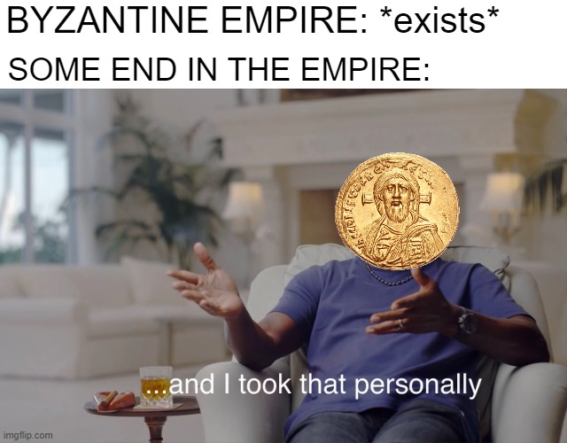 Damn! These are empires was ended with the Roman empire next into Byzantine empire | BYZANTINE EMPIRE: *exists*; SOME END IN THE EMPIRE: | image tagged in and i took that personally,memes | made w/ Imgflip meme maker