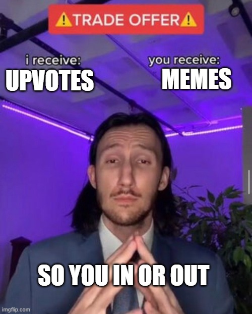i receive you receive | MEMES; UPVOTES; SO YOU IN OR OUT | image tagged in i receive you receive | made w/ Imgflip meme maker