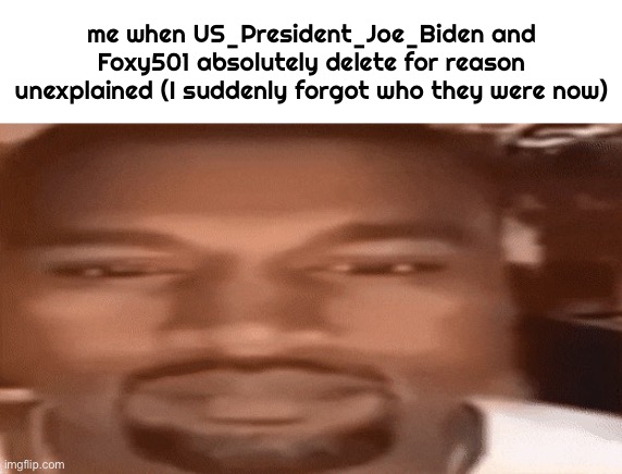 Kanye Blank Stare | me when US_President_Joe_Biden and Foxy501 absolutely delete for reason unexplained (I suddenly forgot who they were now) | made w/ Imgflip meme maker