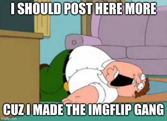 sorry guys lol | I SHOULD POST HERE MORE; CUZ I MADE THE IMGFLIP GANG | image tagged in dead peter griffin,sammy,memes,funny,imgflip gang,lol | made w/ Imgflip meme maker