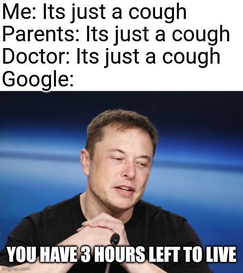 Elon Musk Responding | Me: Its just a cough

Parents: Its just a cough

Doctor: Its just a cough

Google:; YOU HAVE 3 HOURS LEFT TO LIVE | image tagged in elon musk responding,funny,memes,sick | made w/ Imgflip meme maker