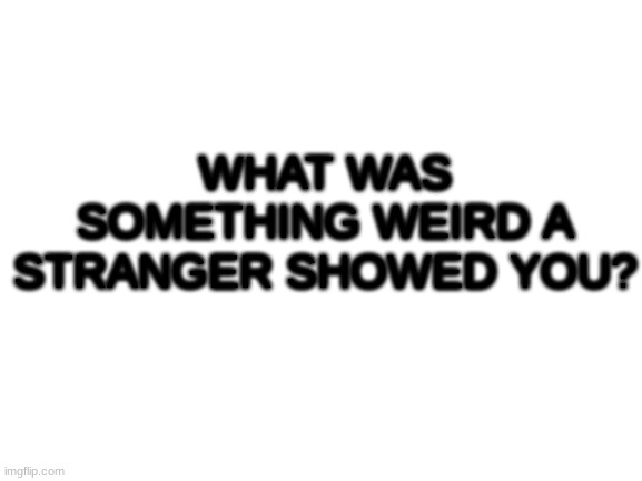 my response is in cooments also | WHAT WAS SOMETHING WEIRD A STRANGER SHOWED YOU? | image tagged in blank white template | made w/ Imgflip meme maker