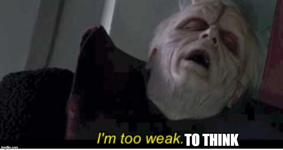 Palpatine I'm too weak | TO THINK | image tagged in palpatine i'm too weak | made w/ Imgflip meme maker