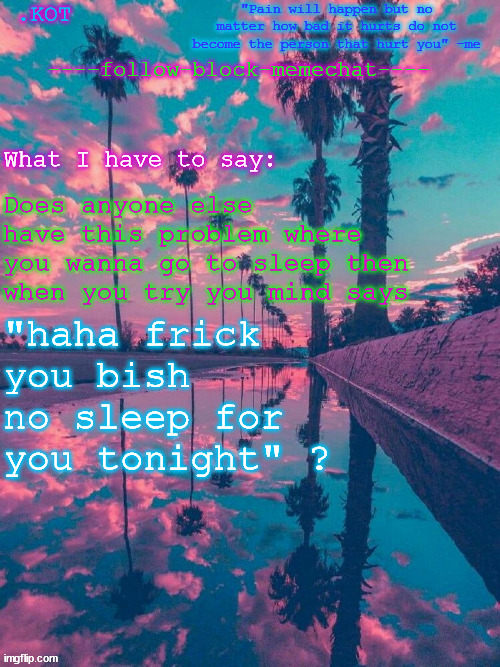 .K0T announcement temp V.2 | Does anyone else have this problem where you wanna go to sleep then when you try you mind says; "haha frick you bish no sleep for you tonight" ? | image tagged in kot announcement temp v 2 | made w/ Imgflip meme maker