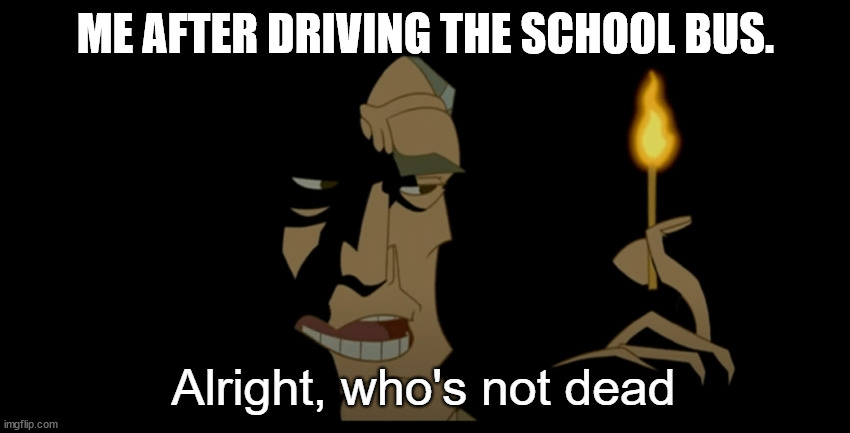 Alright who's not dead |  ME AFTER DRIVING THE SCHOOL BUS. | image tagged in alright who's not dead | made w/ Imgflip meme maker