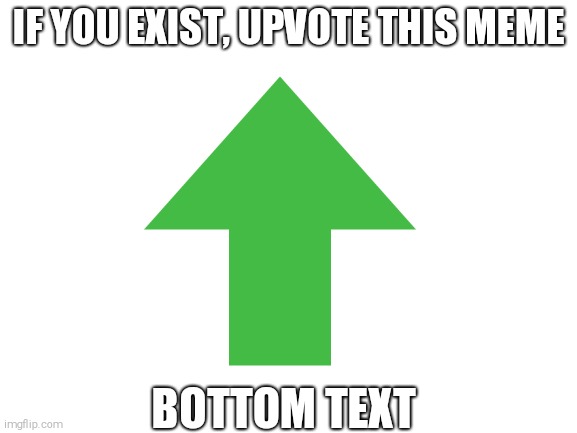 IF YOU EXIST, UPVOTE THIS MEME; BOTTOM TEXT | image tagged in upvotes,upvote if you agree | made w/ Imgflip meme maker