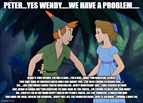 Peter Pan | PETER...YES WENDY.....WE HAVE A PROBLEM..... WHAT'S THAT WENDY...I'M NOT A GIRL....I'M A BOY....HUH? YOU ASKED ME TO HELP YOU TAKE CARE OF M | image tagged in peter pan | made w/ Imgflip meme maker