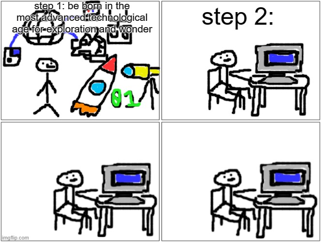 Blank Comic Panel 2x2 | step 1: be born in the most advanced technological age for exploration and wonder; step 2: | image tagged in memes,blank comic panel 2x2 | made w/ Imgflip meme maker