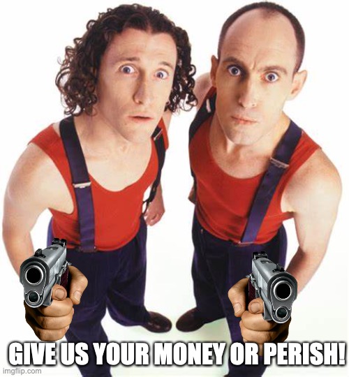 Give us your money or perish! (Without laser eyes) | GIVE US YOUR MONEY OR PERISH! | image tagged in the umbilical brothers | made w/ Imgflip meme maker