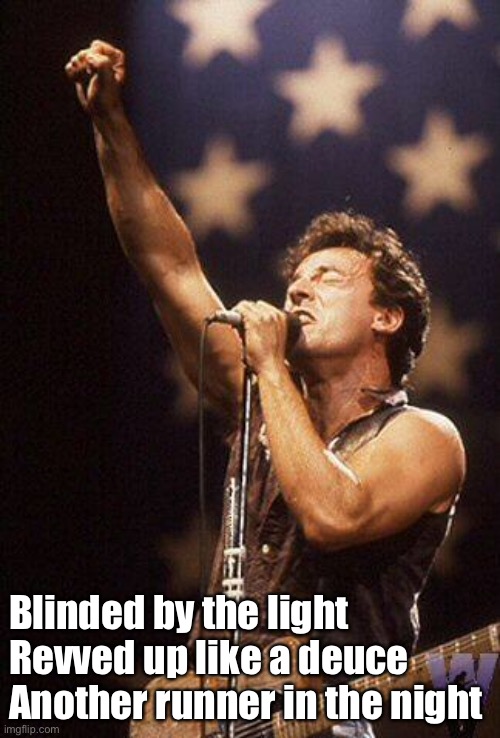 Blinded by | Blinded by the light
Revved up like a deuce
Another runner in the night | image tagged in bruce springsteen,blinded by the light,boss | made w/ Imgflip meme maker