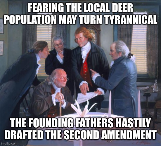 Founding Fathers | FEARING THE LOCAL DEER POPULATION MAY TURN TYRANNICAL; THE FOUNDING FATHERS HASTILY DRAFTED THE SECOND AMENDMENT | image tagged in founding fathers | made w/ Imgflip meme maker