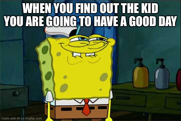 Don't You Squidward Meme | WHEN YOU FIND OUT THE KID YOU ARE GOING TO HAVE A GOOD DAY | image tagged in memes,don't you squidward | made w/ Imgflip meme maker