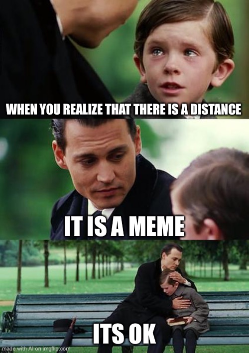 Finding Neverland | WHEN YOU REALIZE THAT THERE IS A DISTANCE; IT IS A MEME; ITS OK | image tagged in memes,finding neverland | made w/ Imgflip meme maker