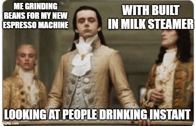Espresso drinkers | ME GRINDING BEANS FOR MY NEW ESPRESSO MACHINE; WITH BUILT IN MILK STEAMER; LOOKING AT PEOPLE DRINKING INSTANT | image tagged in superior royalty | made w/ Imgflip meme maker