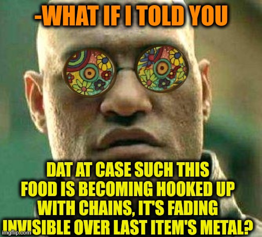 Acid kicks in Morpheus | -WHAT IF I TOLD YOU DAT AT CASE SUCH THIS FOOD IS BECOMING HOOKED UP WITH CHAINS, IT'S FADING INVISIBLE OVER LAST ITEM'S METAL? | image tagged in acid kicks in morpheus | made w/ Imgflip meme maker