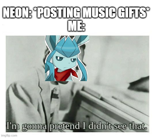 I'm gonna pretend I didn't see that | NEON: *POSTING MUSIC GIFTS*
ME: | image tagged in i'm gonna pretend i didn't see that | made w/ Imgflip meme maker