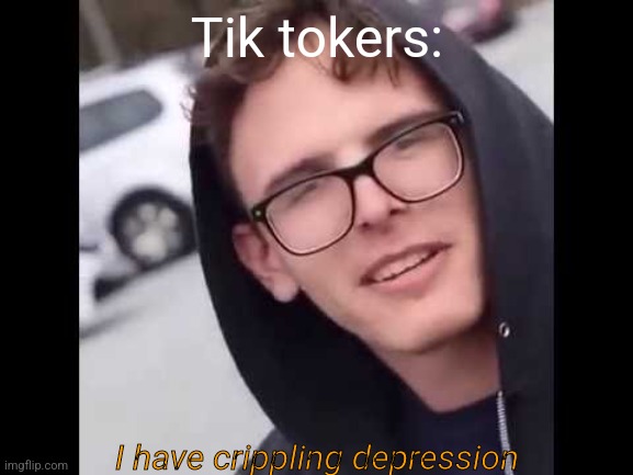 I have crippling Depression  | Tik tokers: I have crippling depression | image tagged in i have crippling depression | made w/ Imgflip meme maker