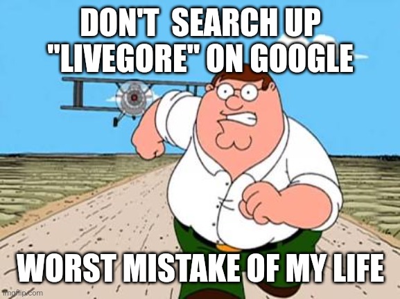 DON'T | DON'T  SEARCH UP "LIVEGORE" ON GOOGLE; WORST MISTAKE OF MY LIFE | image tagged in peter griffin running away for a plane | made w/ Imgflip meme maker